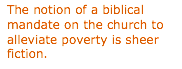 Text Box: The notion of a biblical mandate on the church to alleviate poverty is sheer fiction.  