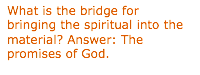 Text Box: What is the bridge for bringing the spiritual into the material? Answer: The promises of God.