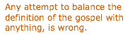 Text Box: Any attempt to balance the definition of the gospel with anything, is wrong.